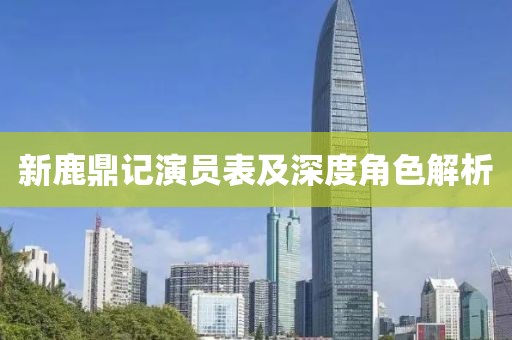 新鹿鼎记演员表及深度角色解析
