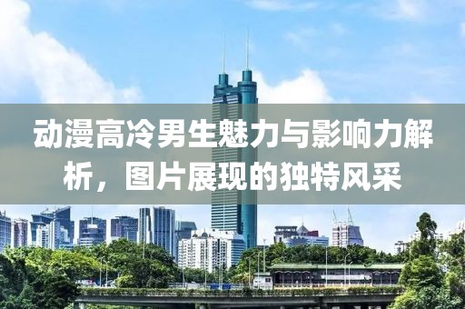 动漫高冷男生魅力与影响力解析，图片展现的独特风采