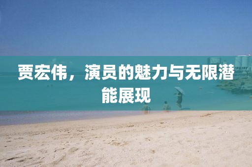 贾宏伟，演员的魅力与无限潜能展现