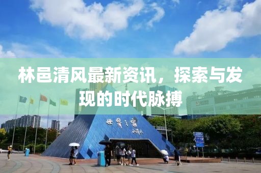 林邑清风最新资讯，探索与发现的时代脉搏