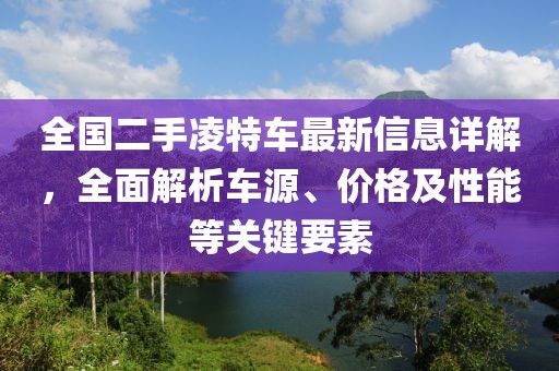 全国二手凌特车最新信息详解，全面解析车源、价格及性能等关键要素