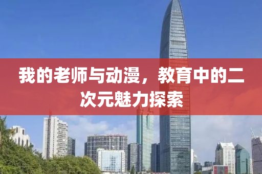 我的老师与动漫，教育中的二次元魅力探索