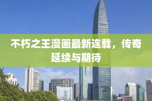 不朽之王漫画最新连载，传奇延续与期待