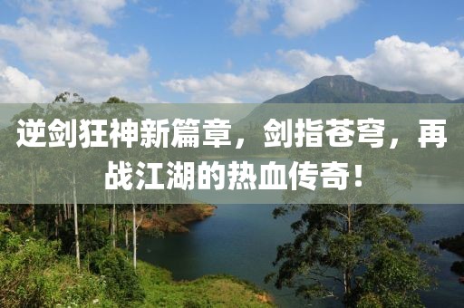 逆剑狂神新篇章，剑指苍穹，再战江湖的热血传奇！