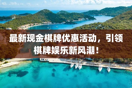 最新现金棋牌优惠活动，引领棋牌娱乐新风潮！