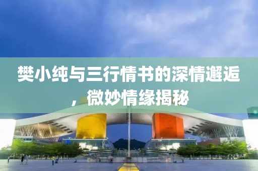 樊小纯与三行情书的深情邂逅，微妙情缘揭秘