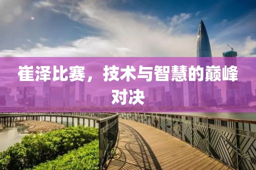 崔泽比赛，技术与智慧的巅峰对决