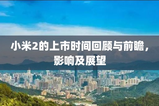 小米2的上市时间回顾与前瞻，影响及展望