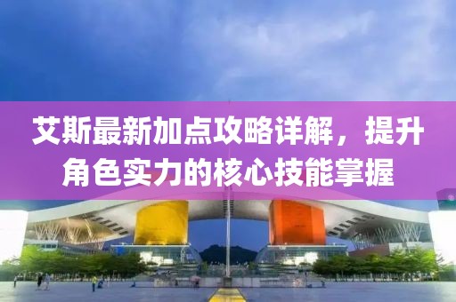 艾斯最新加点攻略详解，提升角色实力的核心技能掌握