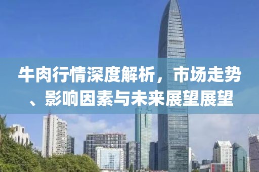 牛肉行情深度解析，市场走势、影响因素与未来展望展望