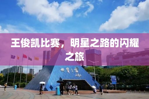 王俊凯比赛，明星之路的闪耀之旅