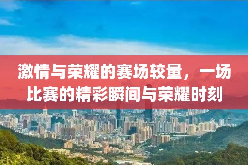 激情与荣耀的赛场较量，一场比赛的精彩瞬间与荣耀时刻
