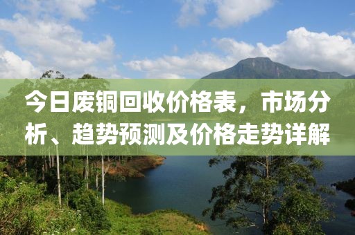 今日废铜回收价格表，市场分析、趋势预测及价格走势详解