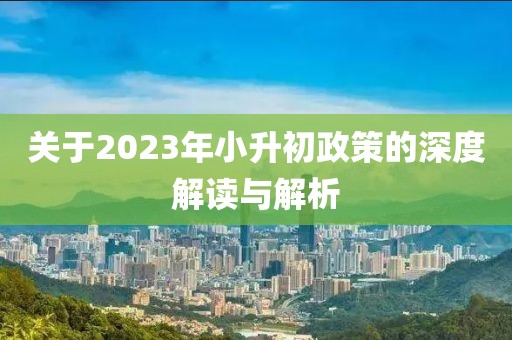 关于2023年小升初政策的深度解读与解析