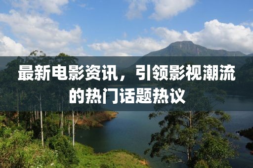 最新电影资讯，引领影视潮流的热门话题热议