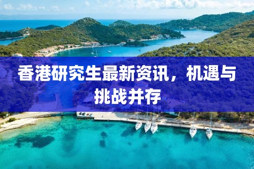 香港研究生最新资讯，机遇与挑战并存