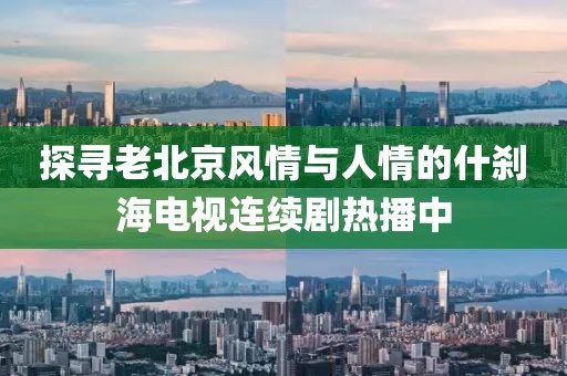探寻老北京风情与人情的什刹海电视连续剧热播中