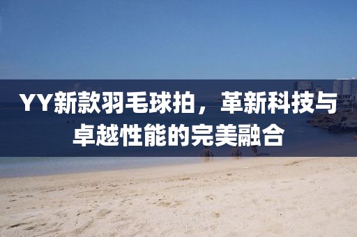 YY新款羽毛球拍，革新科技与卓越性能的完美融合