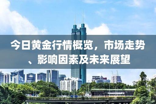 今日黄金行情概览，市场走势、影响因素及未来展望