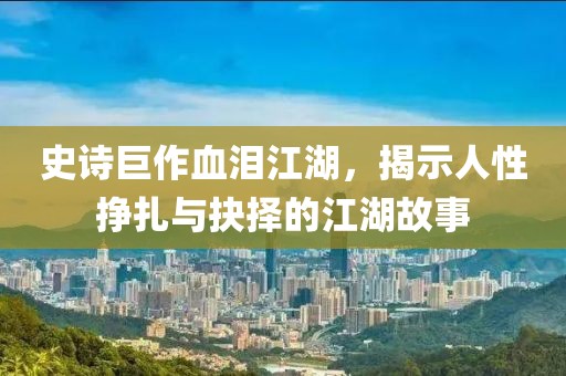 史诗巨作血泪江湖，揭示人性挣扎与抉择的江湖故事