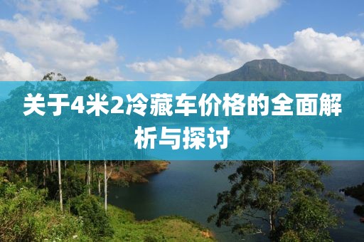 关于4米2冷藏车价格的全面解析与探讨