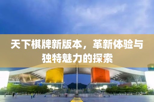 天下棋牌新版本，革新体验与独特魅力的探索