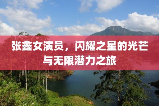 张鑫女演员，闪耀之星的光芒与无限潜力之旅