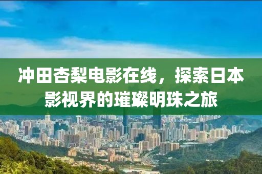 冲田杏梨电影在线，探索日本影视界的璀璨明珠之旅