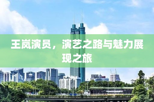 王岚演员，演艺之路与魅力展现之旅