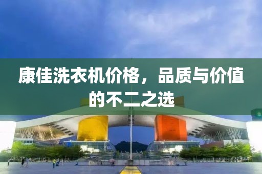 康佳洗衣机价格，品质与价值的不二之选