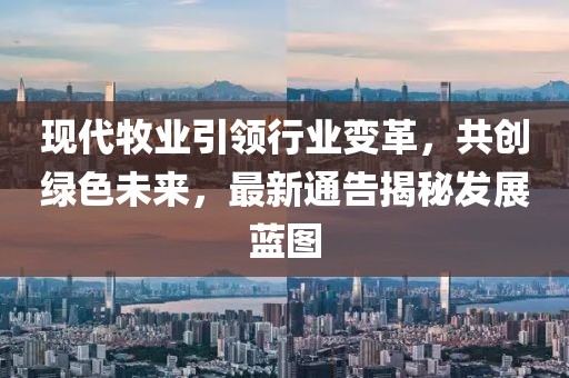 现代牧业引领行业变革，共创绿色未来，最新通告揭秘发展蓝图