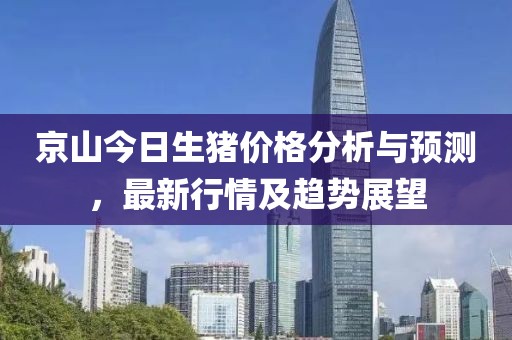 京山今日生猪价格分析与预测，最新行情及趋势展望