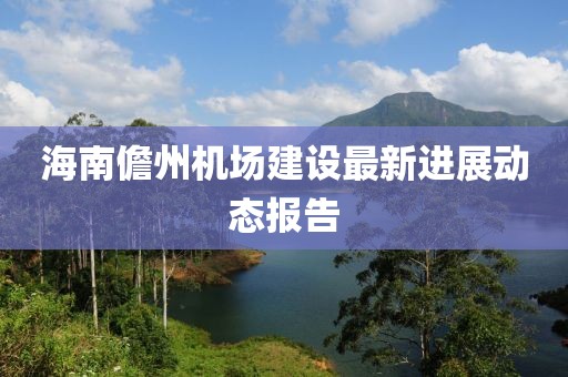 海南儋州机场建设最新进展动态报告