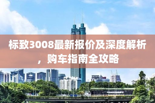 标致3008最新报价及深度解析，购车指南全攻略