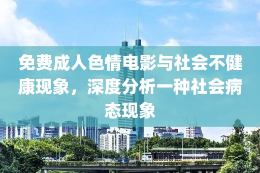免费成人色情电影与社会不健康现象，深度分析一种社会病态现象
