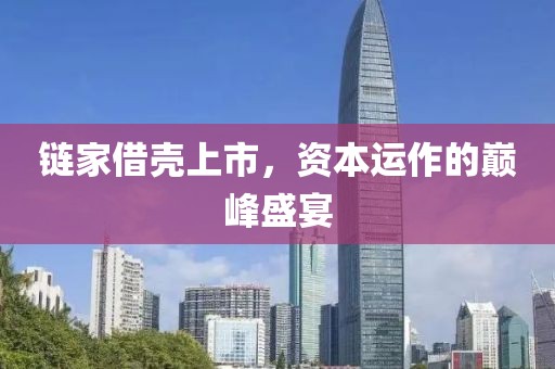 链家借壳上市，资本运作的巅峰盛宴