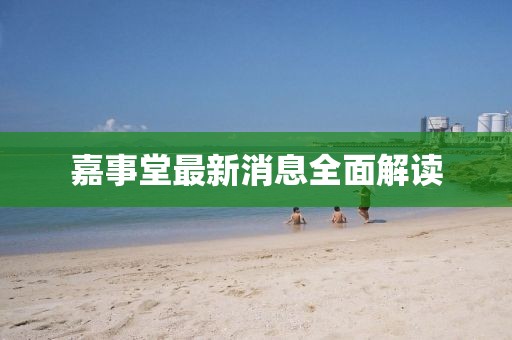 嘉事堂最新消息全面解读