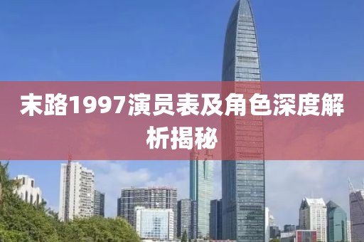末路1997演员表及角色深度解析揭秘