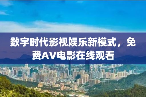 数字时代影视娱乐新模式，免费AV电影在线观看