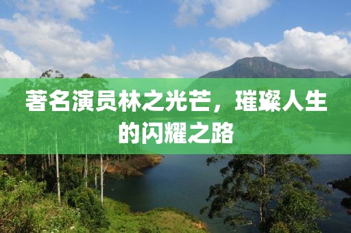 著名演员林之光芒，璀璨人生的闪耀之路