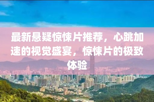 最新悬疑惊悚片推荐，心跳加速的视觉盛宴，惊悚片的极致体验