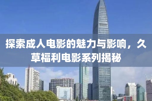 探索成人电影的魅力与影响，久草福利电影系列揭秘