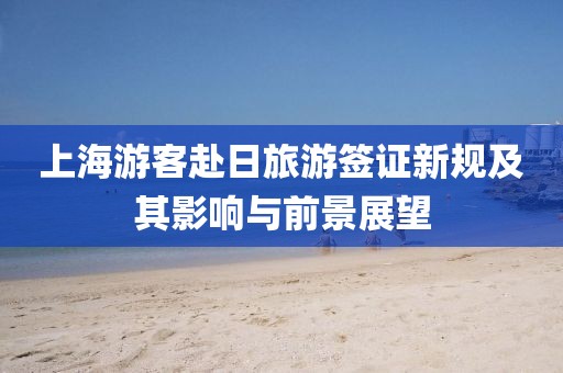 上海游客赴日旅游签证新规及其影响与前景展望