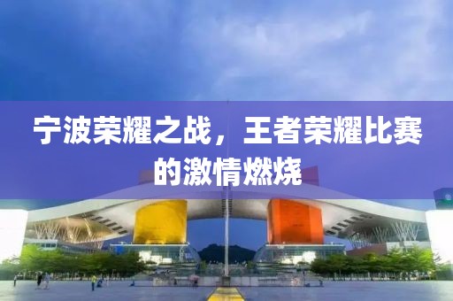 宁波荣耀之战，王者荣耀比赛的激情燃烧