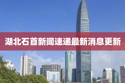 湖北石首新闻速递最新消息更新