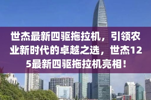 世杰最新四驱拖拉机，引领农业新时代的卓越之选，世杰125最新四驱拖拉机亮相！