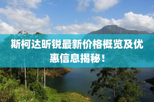 斯柯达昕锐最新价格概览及优惠信息揭秘！