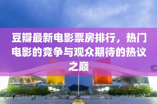 豆瓣最新电影票房排行，热门电影的竞争与观众期待的热议之巅