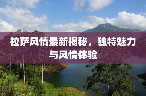 拉萨风情最新揭秘，独特魅力与风情体验