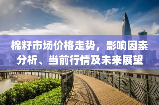棉籽市场价格走势，影响因素分析、当前行情及未来展望